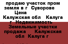 продаю участок пром земля в г. Суворове   › Цена ­ 2 000 000 - Калужская обл., Калуга г. Недвижимость » Земельные участки продажа   . Калужская обл.,Калуга г.